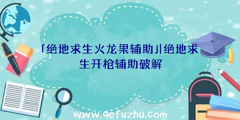 「绝地求生火龙果辅助」|绝地求生开枪辅助破解